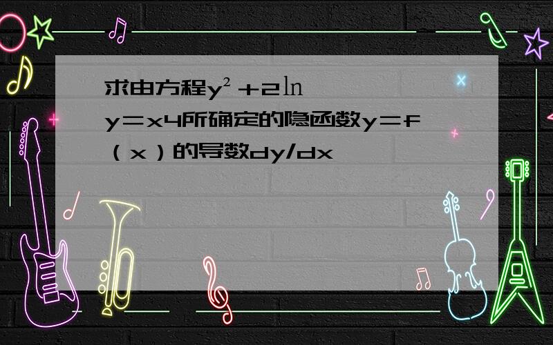 求由方程y²＋2㏑y＝x4所确定的隐函数y＝f（x）的导数dy/dx