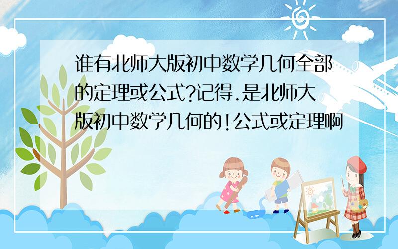 谁有北师大版初中数学几何全部的定理或公式?记得.是北师大版初中数学几何的!公式或定理啊