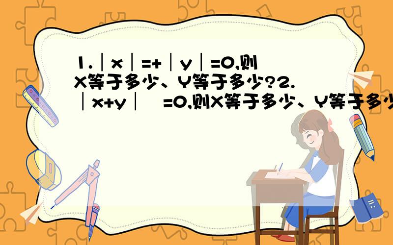 1.│x│=+│y│=0,则X等于多少、Y等于多少?2.│x+y│²=0,则X等于多少、Y等于多少?3.│x+1│+（y-2)²=0,则X等于多少、Y等于多少?4.│a+2│+│b+3│=0,则X等于多少、Y等于多少?5.已知x与y互为相反