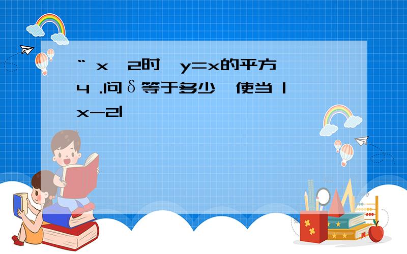 “ x→2时,y=x的平方→4 .问δ等于多少,使当 |x-2|