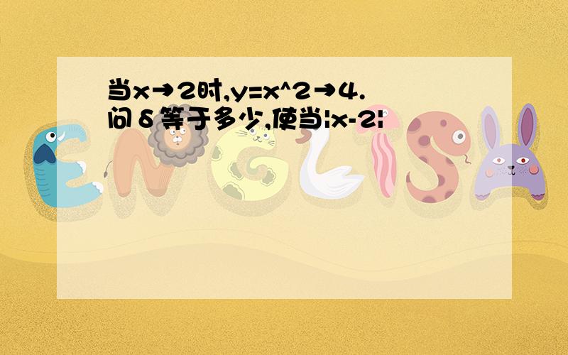 当x→2时,y=x^2→4.问δ等于多少,使当|x-2|