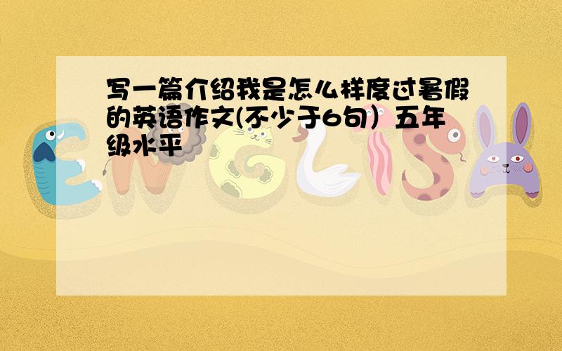 写一篇介绍我是怎么样度过暑假的英语作文(不少于6句）五年级水平