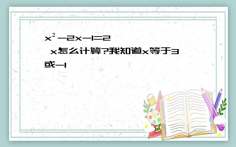 x²-2x-1=2 x怎么计算?我知道x等于3或-1,