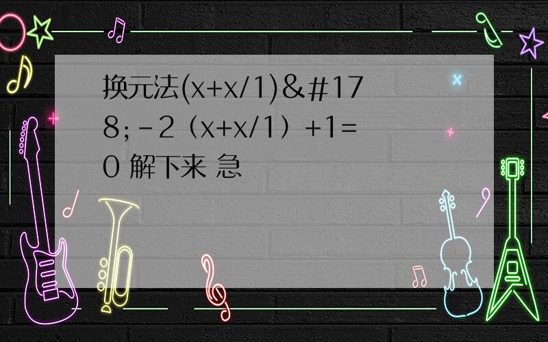 换元法(x+x/1)²-2（x+x/1）+1=0 解下来 急