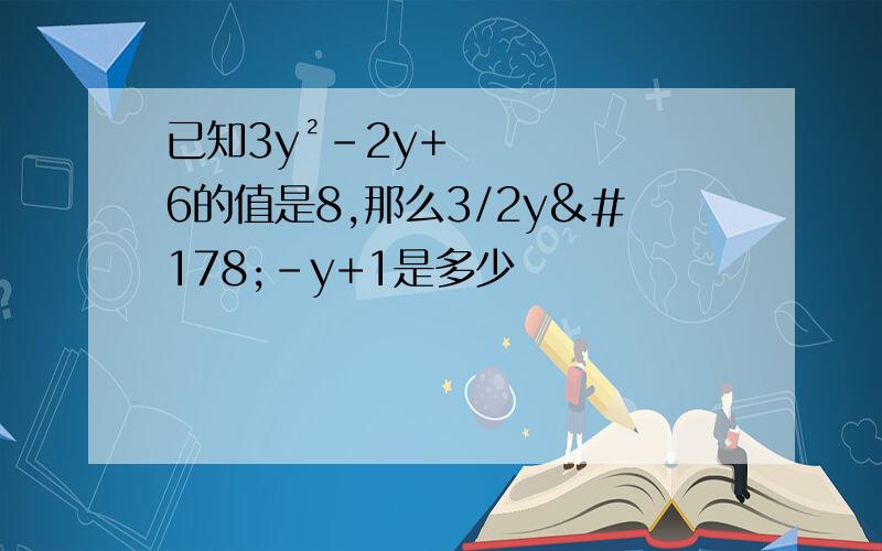 已知3y²-2y+6的值是8,那么3/2y²-y+1是多少