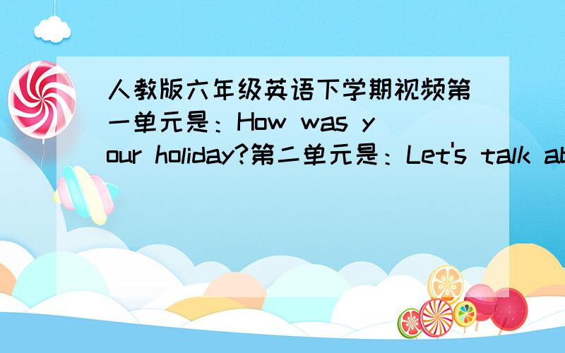 人教版六年级英语下学期视频第一单元是：How was your holiday?第二单元是：Let's talk about the past.我们要月考了,我想复习复习