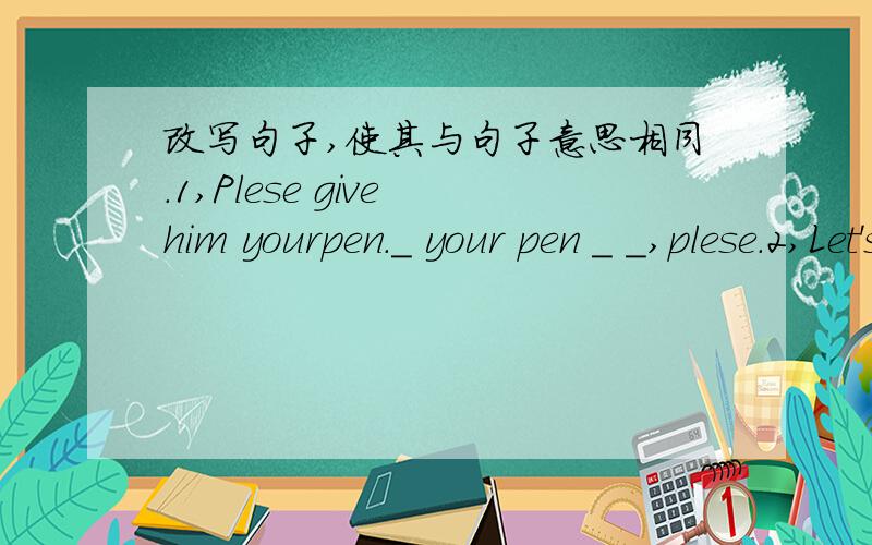 改写句子,使其与句子意思相同.1,Plese give him yourpen.＿ your pen ＿ ＿,plese.2,Let's meet at the zoo.＿ ＿meet at the zoo?3,Where is the cinema?＿can I ＿ ＿the cinema?