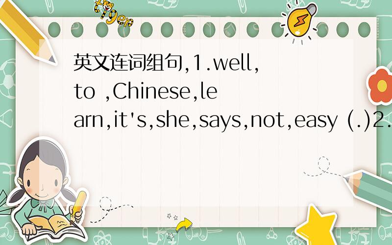 英文连词组句,1.well,to ,Chinese,learn,it's,she,says,not,easy (.)2.she,with,school,plays,but,often,her,to,week,do,games,student,has,much,she,offer(.)3.work,to,another,for,was,different,it,find,him(.)4.new,in,a,one,hundred,(.)5.what,told,tailor,d