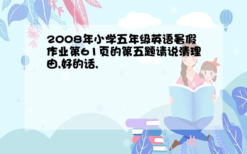 2008年小学五年级英语暑假作业第61页的第五题请说清理由,好的话,