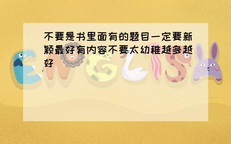 不要是书里面有的题目一定要新颖最好有内容不要太幼稚越多越好