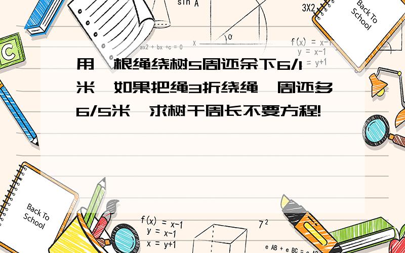 用一根绳绕树5周还余下6/1米,如果把绳3折绕绳一周还多6/5米,求树干周长不要方程!