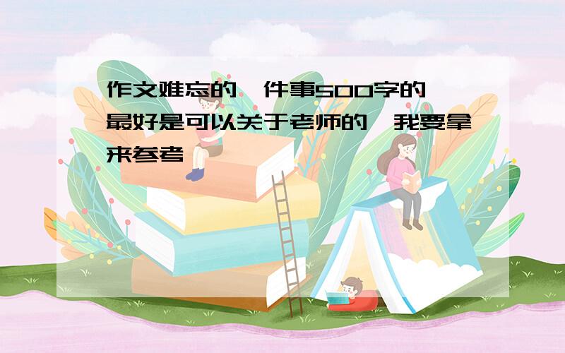 作文难忘的一件事500字的,最好是可以关于老师的,我要拿来参考,