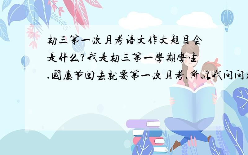 初三第一次月考语文作文题目会是什么?我是初三第一学期学生,国庆节回去就要第一次月考,所以我问问初三第一次月考语文的作文题目通常都是什么呀,考过的人儿给我说说吧,你们历届都写