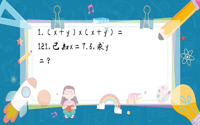 1.（x+y）x（x+y）=121,已知x=7.5,求y=?