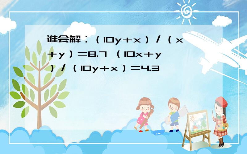 谁会解：（10y＋x）／（x＋y）＝8.7 （10x＋y）／（10y＋x）＝4.3