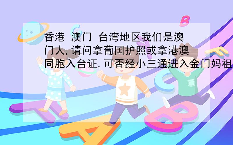 香港 澳门 台湾地区我们是澳门人,请问拿葡国护照或拿港澳同胞入台证,可否经小三通进入金门妈祖澎湖旅游呢?