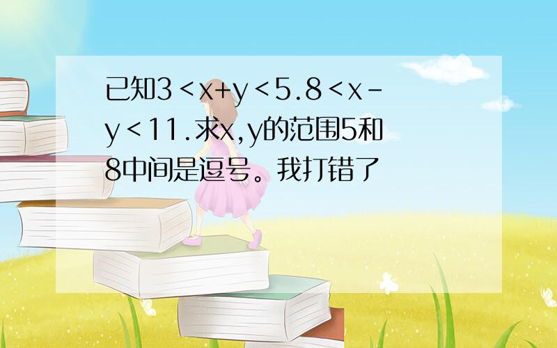 已知3＜x+y＜5.8＜x-y＜11.求x,y的范围5和8中间是逗号。我打错了