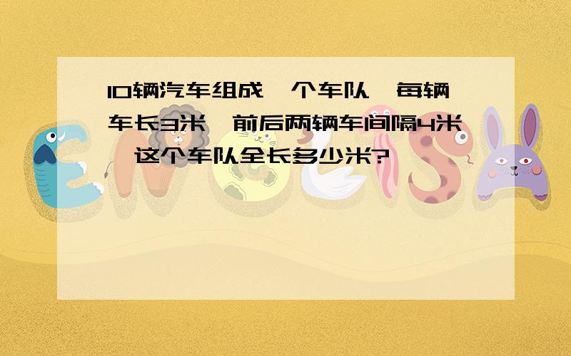 10辆汽车组成一个车队,每辆车长3米,前后两辆车间隔4米,这个车队全长多少米?