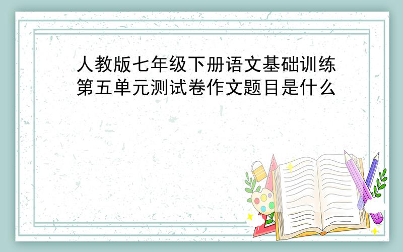 人教版七年级下册语文基础训练第五单元测试卷作文题目是什么