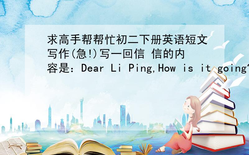 求高手帮帮忙初二下册英语短文写作(急!)写一回信 信的内容是：Dear Li Ping,How is it going?I heard that you were weak in math last term.How about this term?I hope you do better in math!Yours,Wang Fei作业太多没时间写了