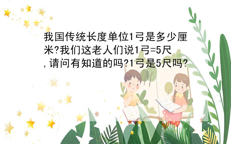 我国传统长度单位1弓是多少厘米?我们这老人们说1弓=5尺,请问有知道的吗?1弓是5尺吗?