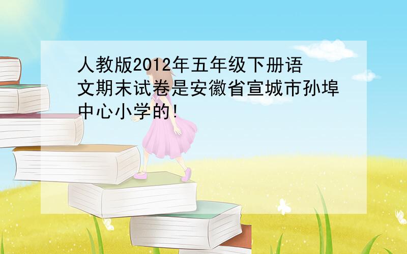 人教版2012年五年级下册语文期末试卷是安徽省宣城市孙埠中心小学的!