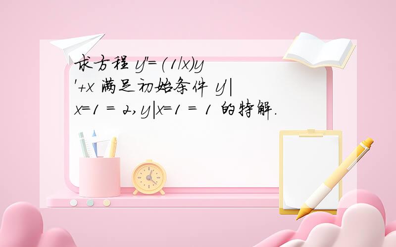 求方程 y''=(1/x)y'+x 满足初始条件 y'|x=1 = 2,y|x=1 = 1 的特解.