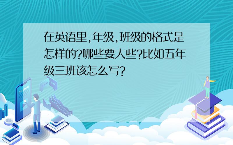 在英语里,年级,班级的格式是怎样的?哪些要大些?比如五年级三班该怎么写?