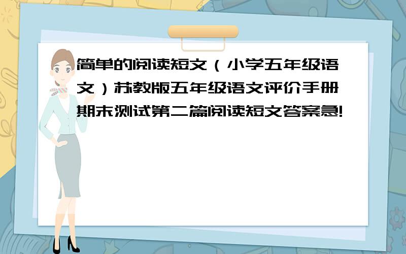 简单的阅读短文（小学五年级语文）苏教版五年级语文评价手册期末测试第二篇阅读短文答案急!