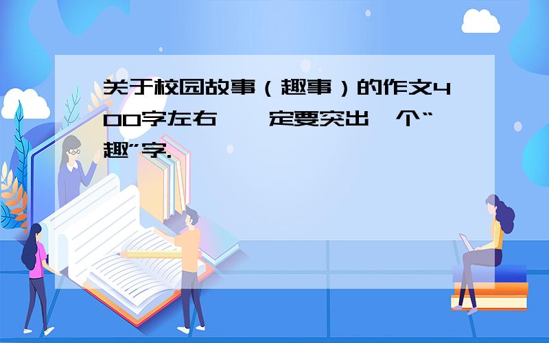 关于校园故事（趣事）的作文400字左右,一定要突出一个“趣”字.