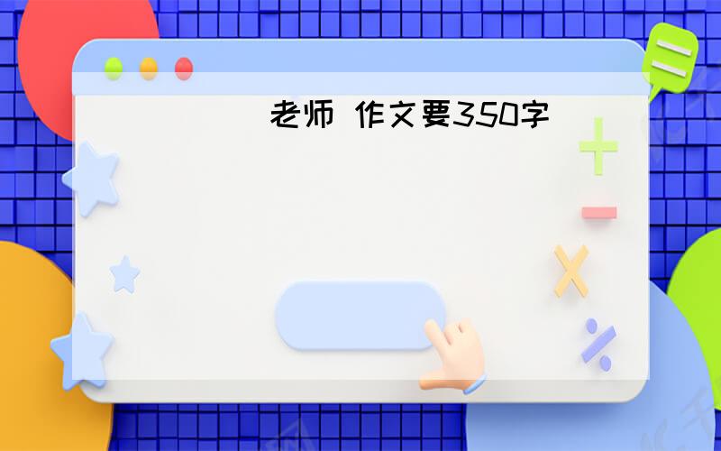 ____老师 作文要350字