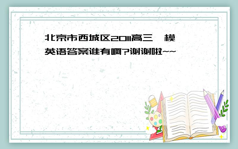 北京市西城区2011高三一模英语答案谁有啊?谢谢啦~~