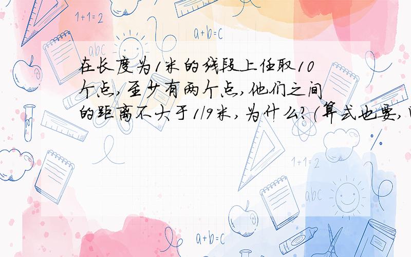 在长度为1米的线段上任取10个点,至少有两个点,他们之间的距离不大于1/9米,为什么?（算式也要,回答答语的时候要说假设一个数``````)