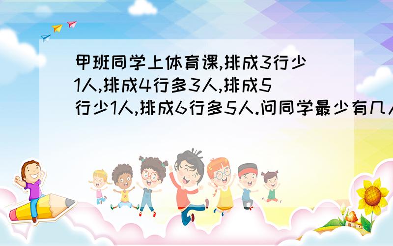 甲班同学上体育课,排成3行少1人,排成4行多3人,排成5行少1人,排成6行多5人.问同学最少有几人?