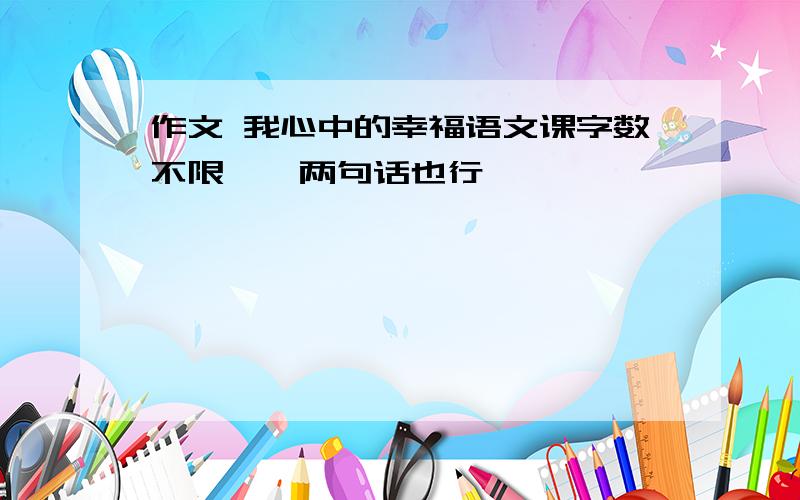 作文 我心中的幸福语文课字数不限  一两句话也行