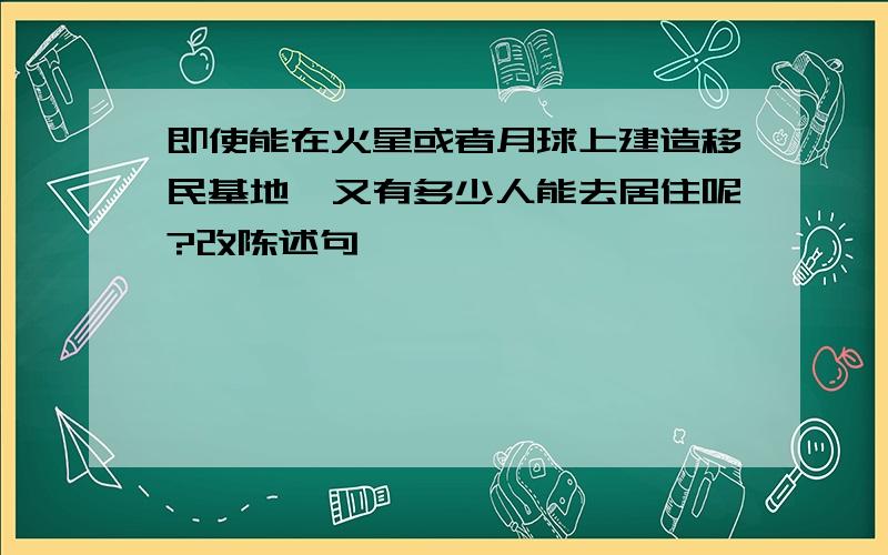 即使能在火星或者月球上建造移民基地,又有多少人能去居住呢?改陈述句