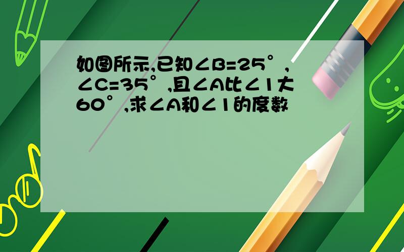 如图所示,已知∠B=25°,∠C=35°,且∠A比∠1大60°,求∠A和∠1的度数