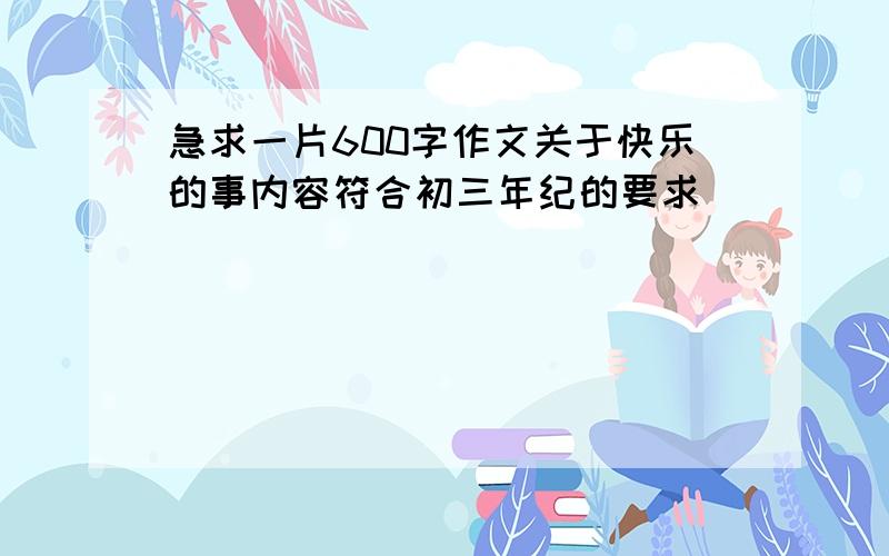 急求一片600字作文关于快乐的事内容符合初三年纪的要求