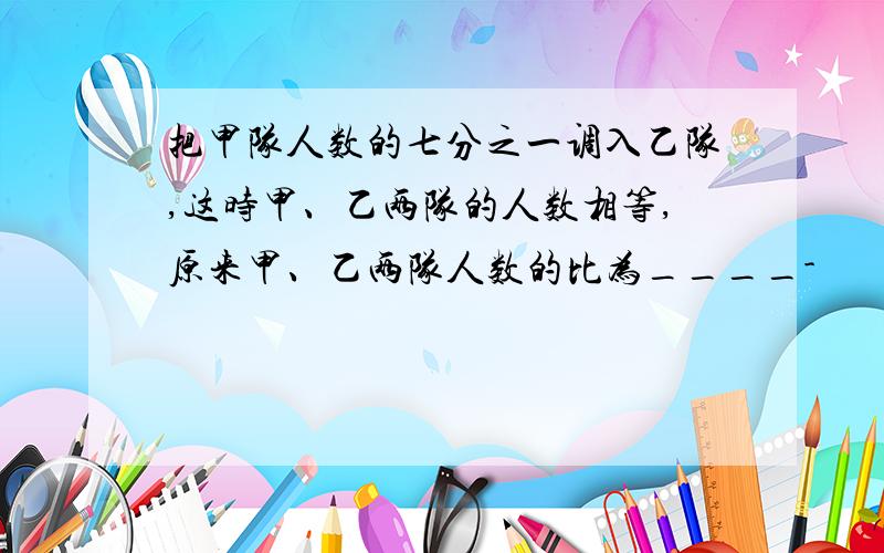 把甲队人数的七分之一调入乙队,这时甲、乙两队的人数相等,原来甲、乙两队人数的比为____-