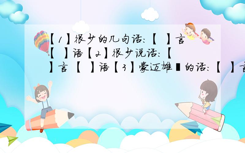 【1】很少的几句话：【 】言【 】语【2】很少说话：【 】言 【 】语【3】豪迈雄壮的话：【 】言 【 】语 【4】哄骗人的好听的话：【 】言 【 】语【5】虚假动听的话：【 】言 【 】语【6