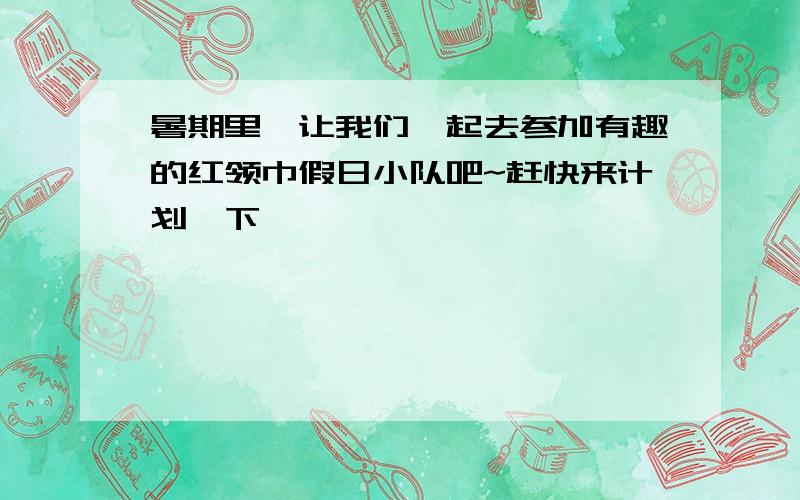 暑期里,让我们一起去参加有趣的红领巾假日小队吧~赶快来计划一下