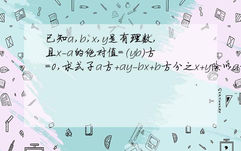 已知a,b,x,y是有理数,且x-a的绝对值=（yb）方=0,求式子a方+ay-bx+b方分之x+y除以a方+ax+by-b方分之a+b的值