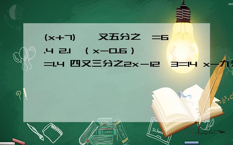 (x+7)÷一又五分之一=6.4 2.1÷（x-0.6）=1.4 四又三分之2x－12×3=14 x-九分之四x=4.5÷2又七分之一解方程