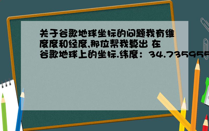 关于谷歌地球坐标的问题我有维度度和经度,那位帮我算出 在谷歌地球上的坐标.纬度：34.735955精度：116.548025高度：60.928000