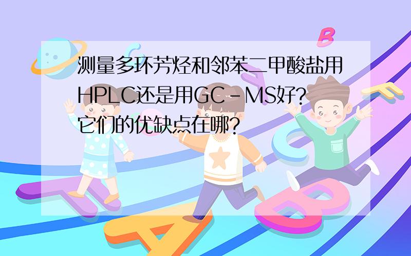 测量多环芳烃和邻苯二甲酸盐用HPLC还是用GC-MS好?它们的优缺点在哪?