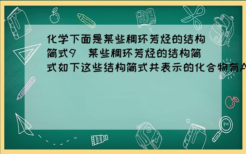 化学下面是某些稠环芳烃的结构简式9．某些稠环芳烃的结构简式如下这些结构简式共表示的化合物有A.一种 B.二种 C.三种 D.四种为什么是2种图