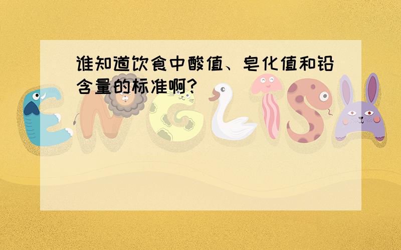 谁知道饮食中酸值、皂化值和铅含量的标准啊?