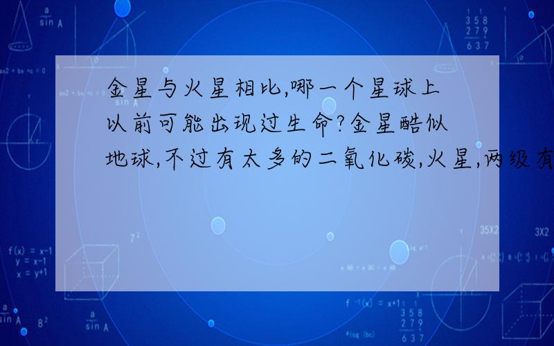 金星与火星相比,哪一个星球上以前可能出现过生命?金星酷似地球,不过有太多的二氧化碳,火星,两级有少量的冰,地表深处有水.到底哪个星球上出现生命体的可能性大呢?