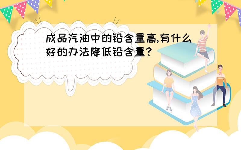 成品汽油中的铅含量高,有什么好的办法降低铅含量?