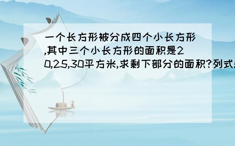 一个长方形被分成四个小长方形,其中三个小长方形的面积是20,25,30平方米,求剩下部分的面积?列式!